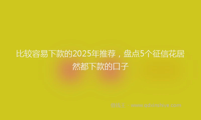 比较容易下款的2025年推荐，盘点5个征信花居然都下款的口子