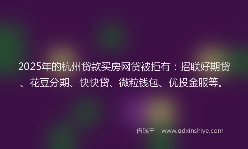 2025年的杭州贷款买房网贷被拒有：招联好期贷、花豆分期、快快贷、微粒钱包、优投金服等。