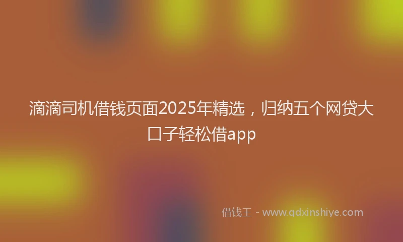 滴滴司机借钱页面2025年精选，归纳五个网贷大口子轻松借app