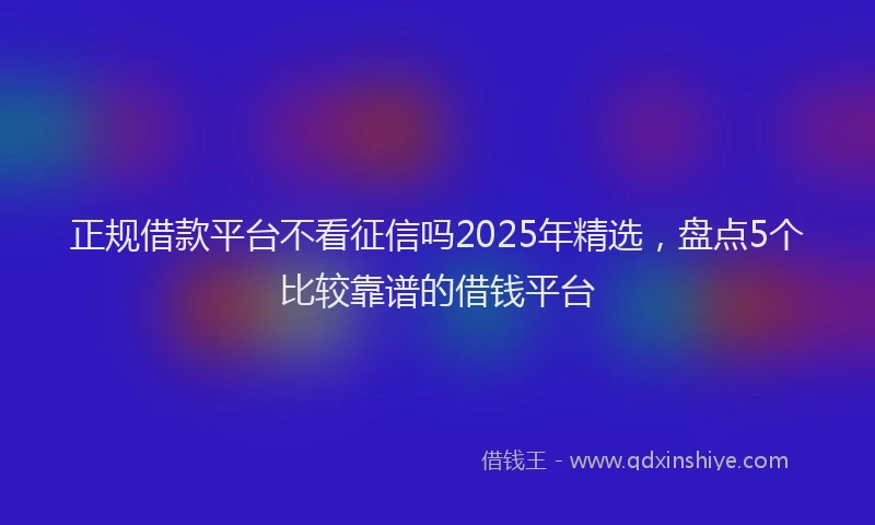 正规借款平台不看征信吗2025年精选，盘点5个比较靠谱的借钱平台