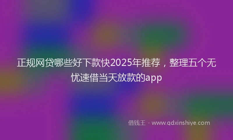 正规网贷哪些好下款快2025年推荐，整理五个无忧速借当天放款的app