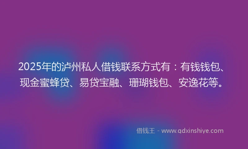 2025年的泸州私人借钱联系方式有：有钱钱包、现金蜜蜂贷、易贷宝融、珊瑚钱包、安逸花等。