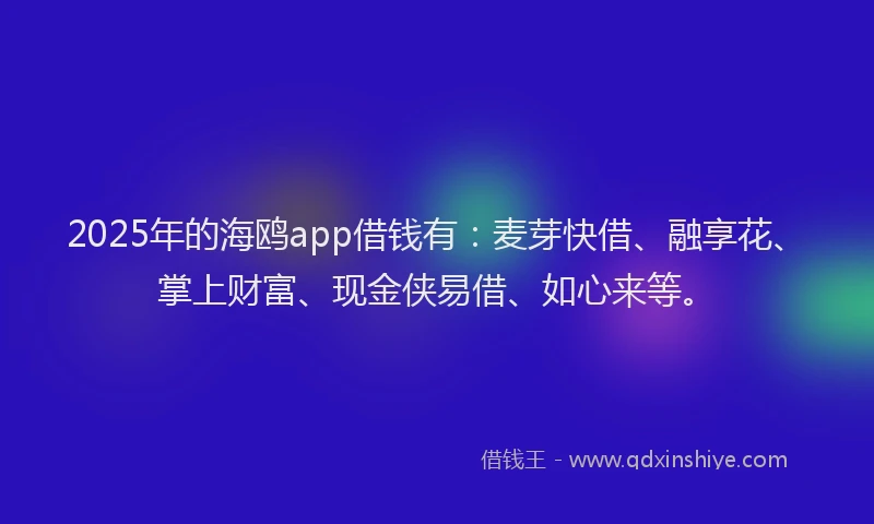 2025年的海鸥app借钱有：麦芽快借、融享花、掌上财富、现金侠易借、如心来等。