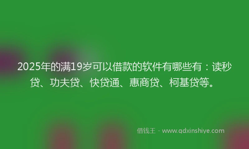 2025年的满19岁可以借款的软件有哪些有：读秒贷、功夫贷、快贷通、惠商贷、柯基贷等。