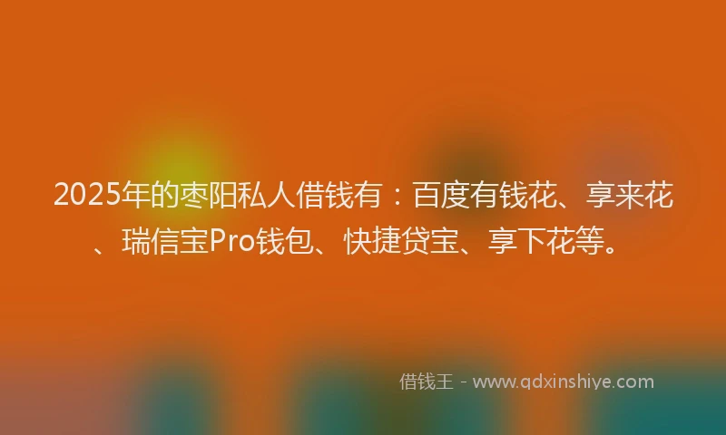 2025年的枣阳私人借钱有：百度有钱花、享来花、瑞信宝Pro钱包、快捷贷宝、享下花等。