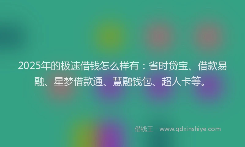2025年的极速借钱怎么样有：省时贷宝、借款易融、星梦借款通、慧融钱包、超人卡等。