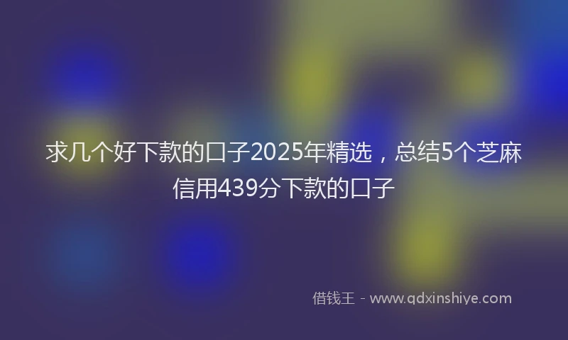求几个好下款的口子2025年精选，总结5个芝麻信用439分下款的口子