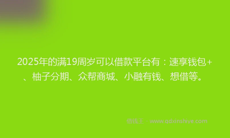 2025年的满19周岁可以借款平台有：速享钱包+、柚子分期、众帮商城、小融有钱、想借等。