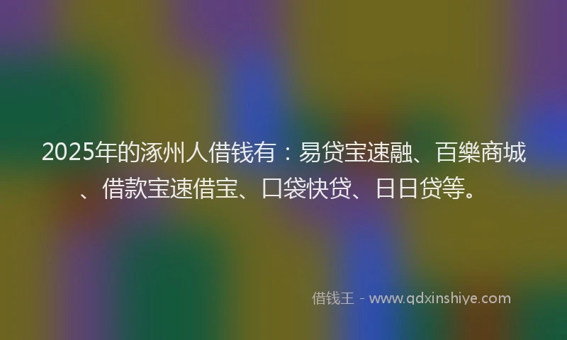 2025年的涿州人借钱有：易贷宝速融、百樂商城、借款宝速借宝、口袋快贷、日日贷等。