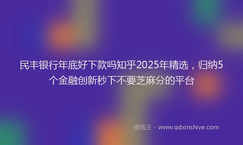 民丰银行年底好下款吗知乎2025年精选，归纳5个金融创新秒下不要芝麻分的平台