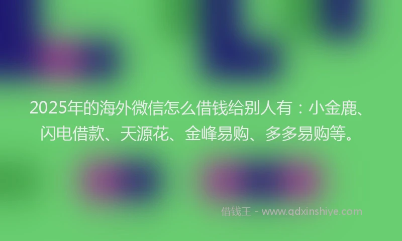 2025年的海外微信怎么借钱给别人有：小金鹿、闪电借款、天源花、金峰易购、多多易购等。