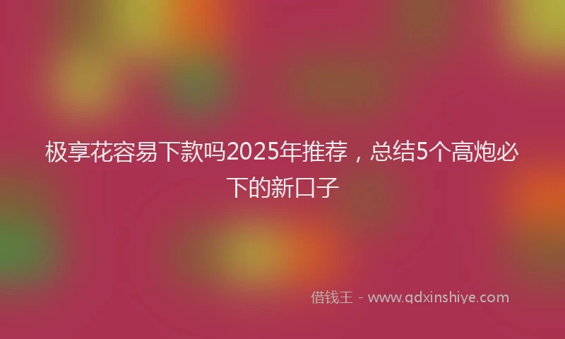 极享花容易下款吗2025年推荐，总结5个高炮必下的新口子