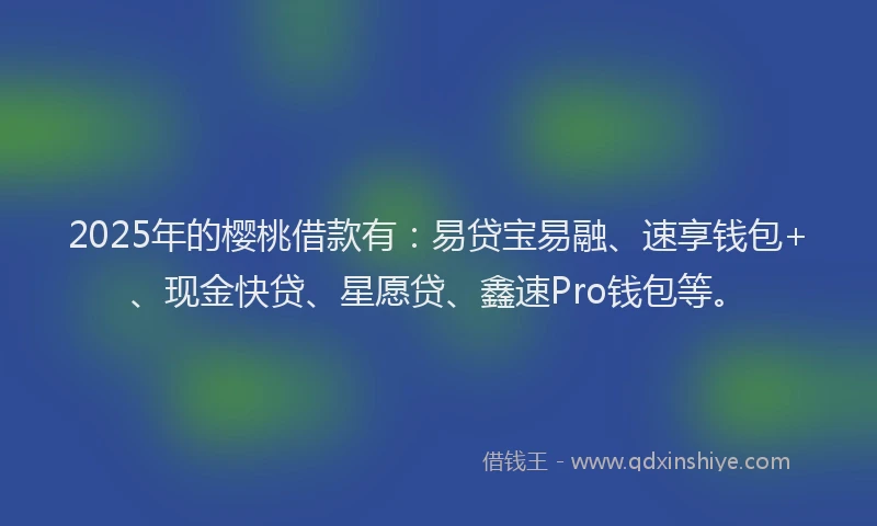 2025年的樱桃借款有：易贷宝易融、速享钱包+、现金快贷、星愿贷、鑫速Pro钱包等。