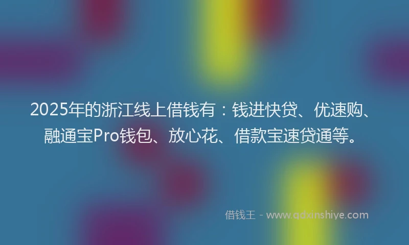 2025年的浙江线上借钱有：钱进快贷、优速购、融通宝Pro钱包、放心花、借款宝速贷通等。