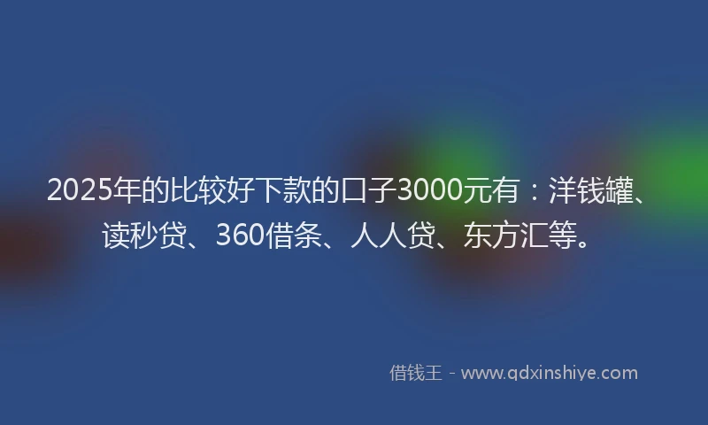 2025年的比较好下款的口子3000元有：洋钱罐、读秒贷、360借条、人人贷、东方汇等。
