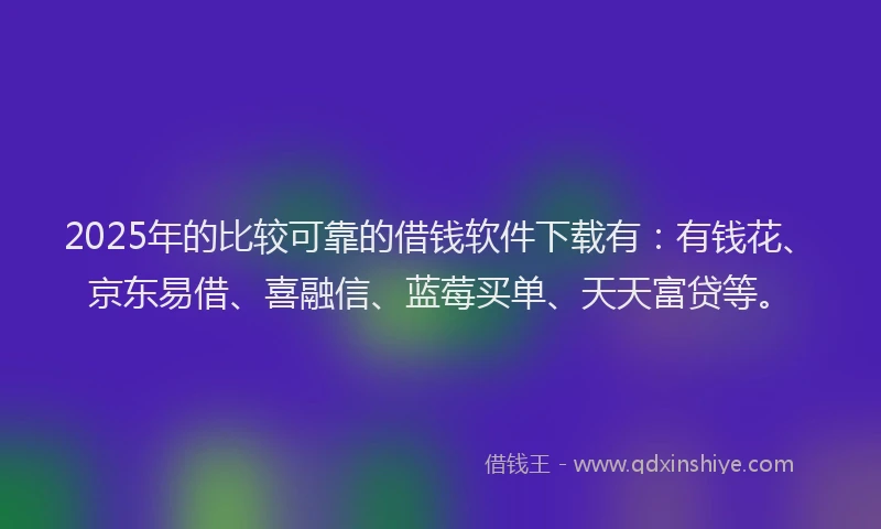 2025年的比较可靠的借钱软件下载有：有钱花、京东易借、喜融信、蓝莓买单、天天富贷等。