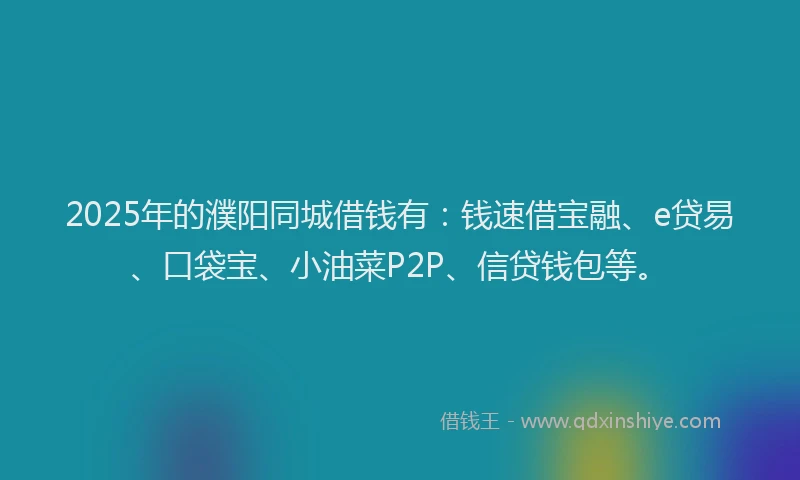 2025年的濮阳同城借钱有：钱速借宝融、e贷易、口袋宝、小油菜P2P、信贷钱包等。