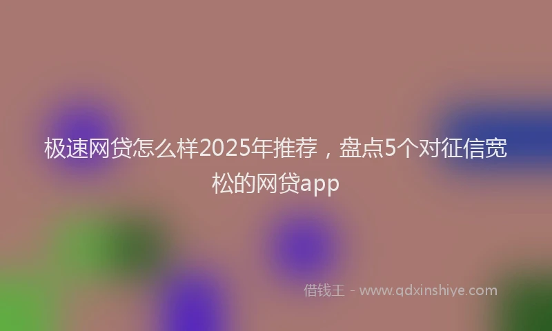 极速网贷怎么样2025年推荐，盘点5个对征信宽松的网贷app
