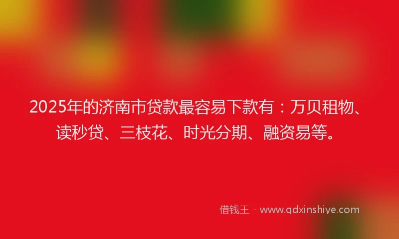 2025年的济南市贷款最容易下款有：万贝租物、读秒贷、三枝花、时光分期、融资易等。