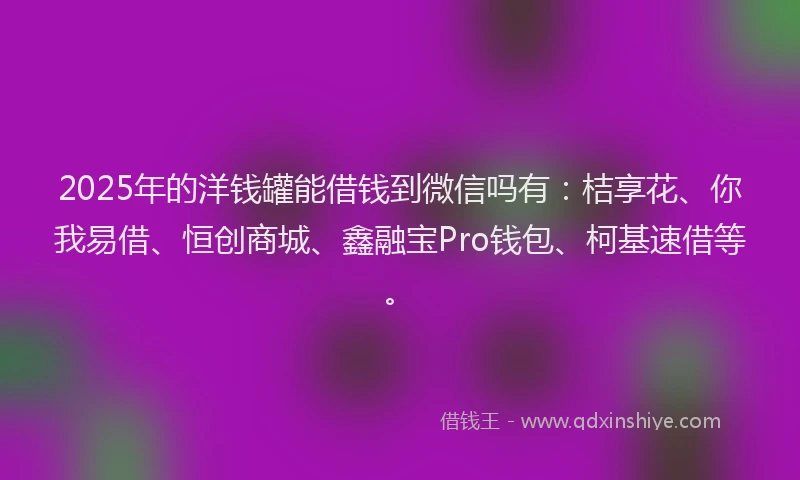 2025年的洋钱罐能借钱到微信吗有：桔享花、你我易借、恒创商城、鑫融宝Pro钱包、柯基速借等。