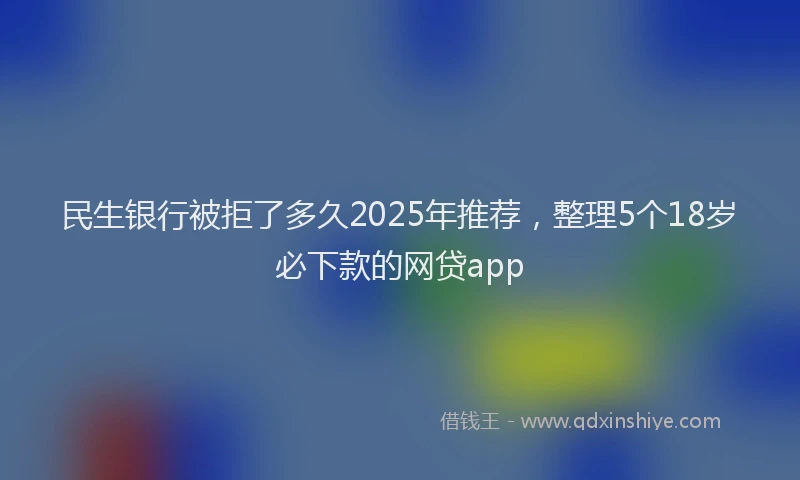 民生银行被拒了多久2025年推荐，整理5个18岁必下款的网贷app