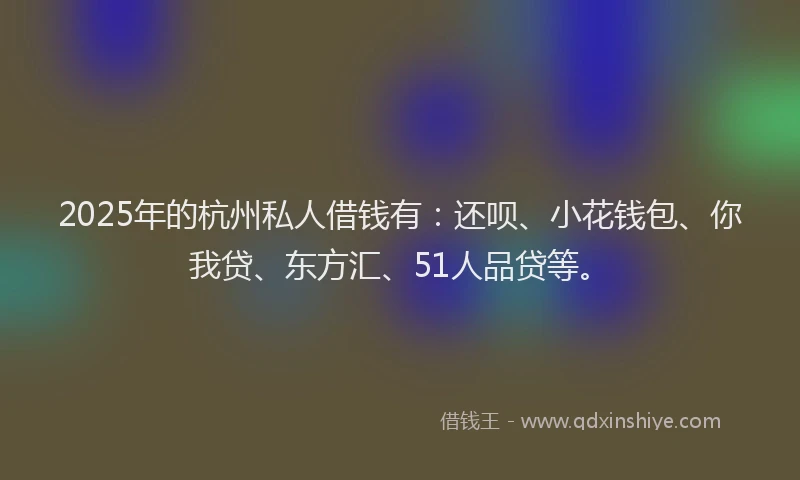 2025年的杭州私人借钱有：还呗、小花钱包、你我贷、东方汇、51人品贷等。