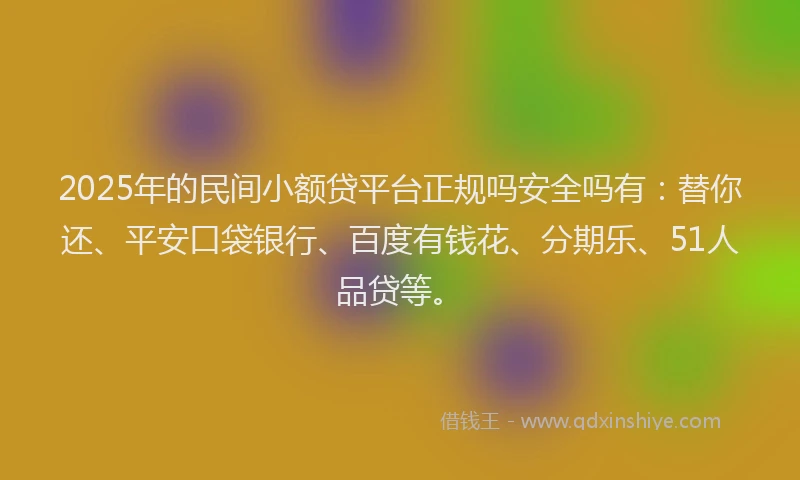 2025年的民间小额贷平台正规吗安全吗有：替你还、平安口袋银行、百度有钱花、分期乐、51人品贷等。