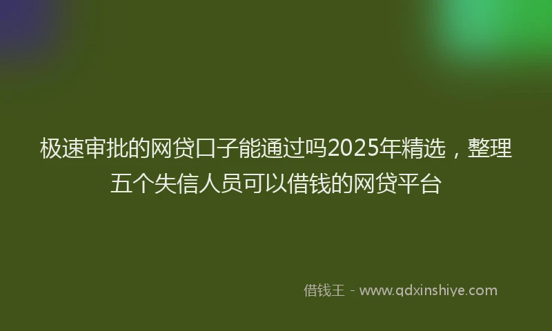 极速审批的网贷口子能通过吗2025年精选，整理五个失信人员可以借钱的网贷平台