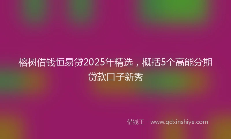榕树借钱恒易贷2025年精选，概括5个高能分期贷款口子新秀