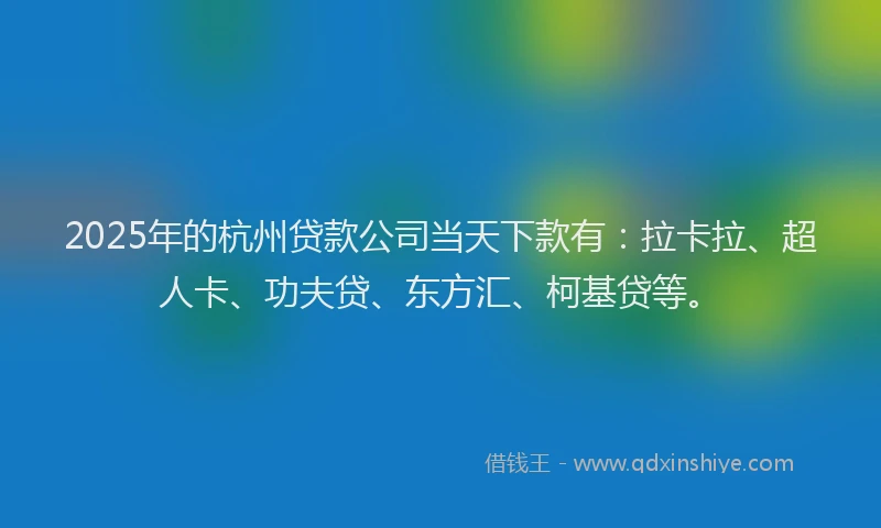 2025年的杭州贷款公司当天下款有：拉卡拉、超人卡、功夫贷、东方汇、柯基贷等。