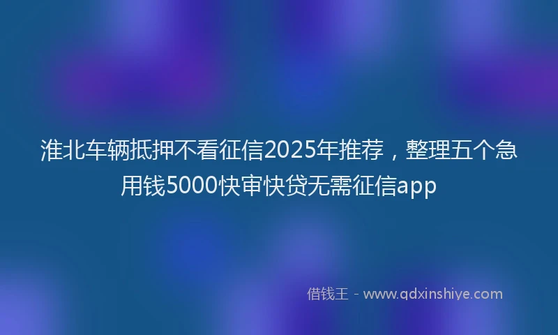 淮北车辆抵押不看征信2025年推荐，整理五个急用钱5000快审快贷无需征信app
