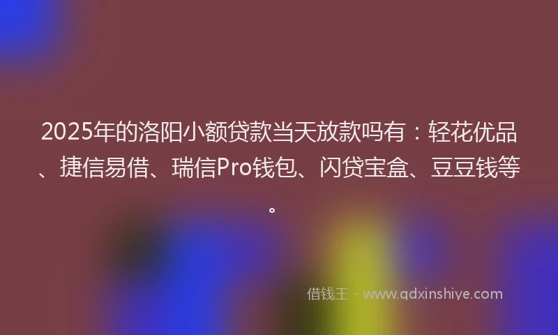 2025年的洛阳小额贷款当天放款吗有：轻花优品、捷信易借、瑞信Pro钱包、闪贷宝盒、豆豆钱等。