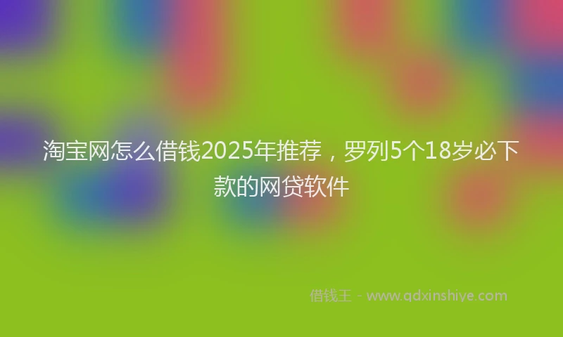 淘宝网怎么借钱2025年推荐，罗列5个18岁必下款的网贷软件