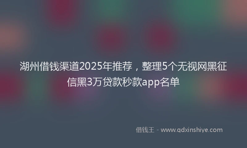 湖州借钱渠道2025年推荐，整理5个无视网黑征信黑3万贷款秒款app名单