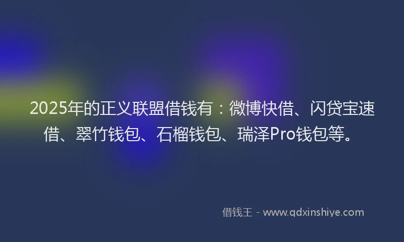2025年的正义联盟借钱有：微博快借、闪贷宝速借、翠竹钱包、石榴钱包、瑞泽Pro钱包等。
