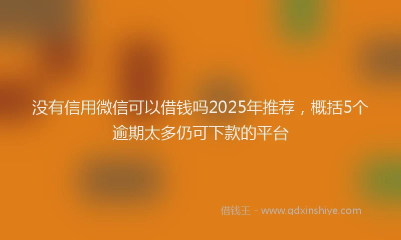 没有信用微信可以借钱吗2025年推荐，概括5个逾期太多仍可下款的平台