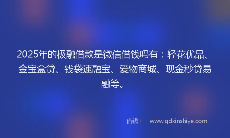 2025年的极融借款是微信借钱吗有：轻花优品、金宝盒贷、钱袋速融宝、爱物商城、现金秒贷易融等。