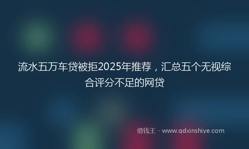 流水五万车贷被拒2025年推荐，汇总五个无视综合评分不足的网贷