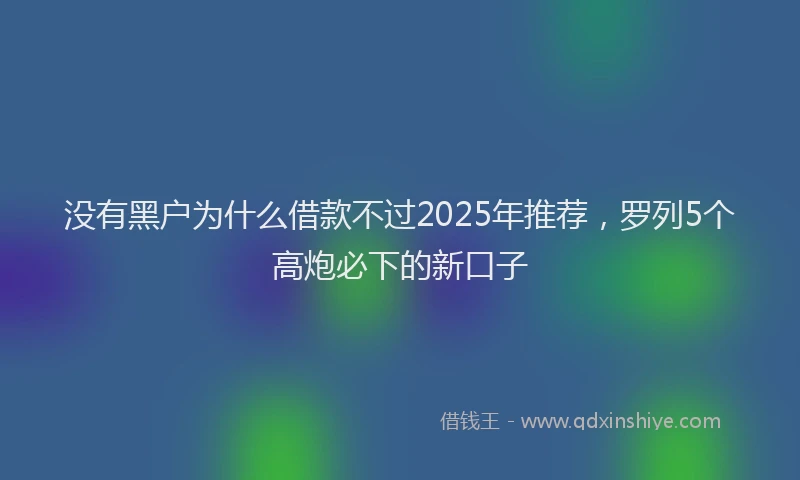 没有黑户为什么借款不过2025年推荐，罗列5个高炮必下的新口子