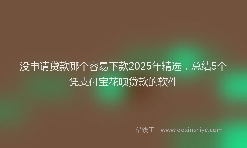没申请贷款哪个容易下款2025年精选，总结5个凭支付宝花呗贷款的软件