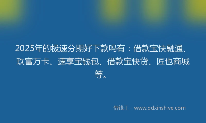 2025年的极速分期好下款吗有：借款宝快融通、玖富万卡、速享宝钱包、借款宝快贷、匠也商城等。