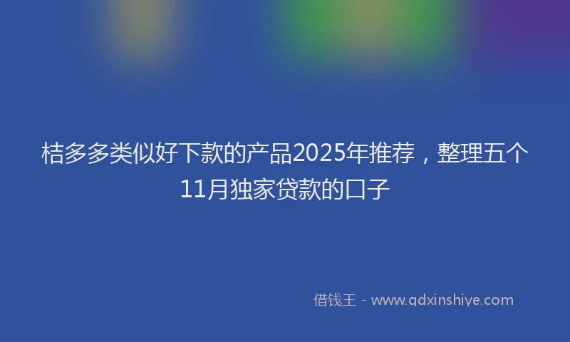 桔多多类似好下款的产品2025年推荐，整理五个11月独家贷款的口子
