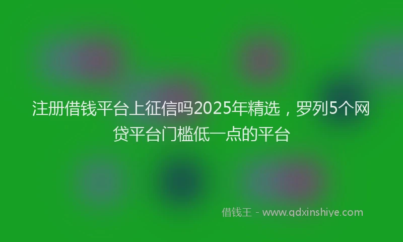 注册借钱平台上征信吗2025年精选，罗列5个网贷平台门槛低一点的平台