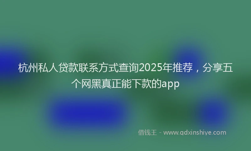 杭州私人贷款联系方式查询2025年推荐，分享五个网黑真正能下款的app