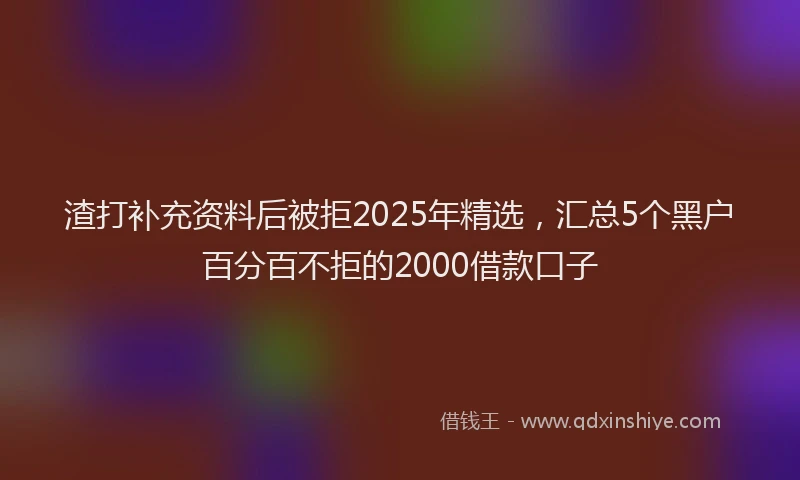 渣打补充资料后被拒2025年精选，汇总5个黑户百分百不拒的2000借款口子