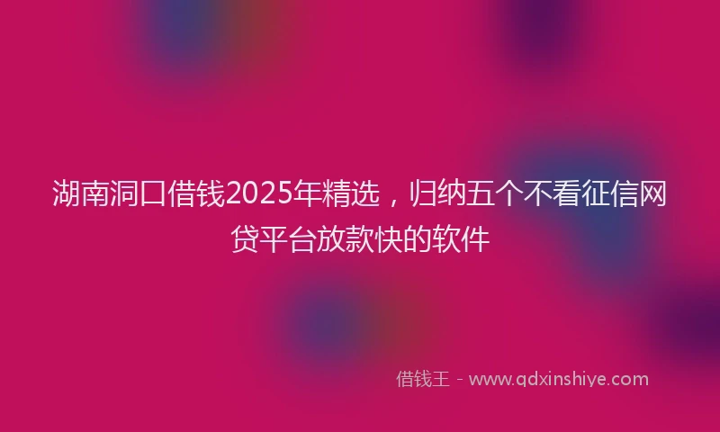 湖南洞口借钱2025年精选，归纳五个不看征信网贷平台放款快的软件