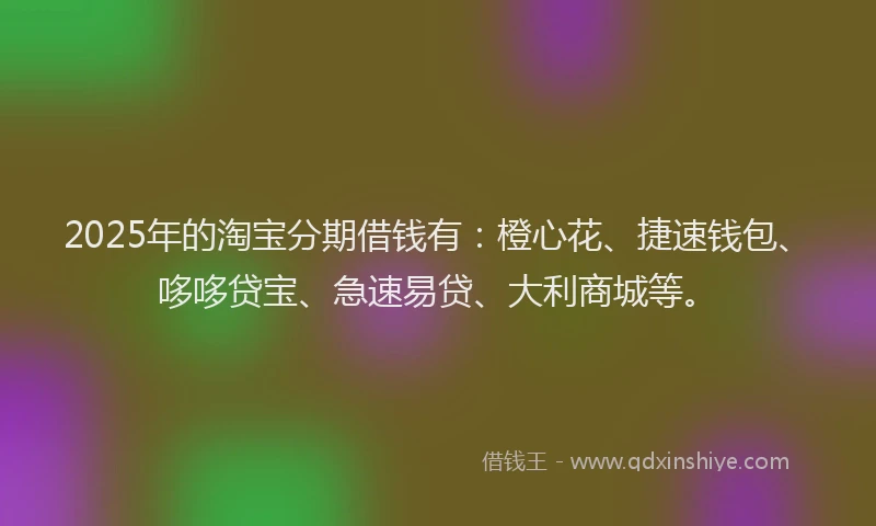 2025年的淘宝分期借钱有：橙心花、捷速钱包、哆哆贷宝、急速易贷、大利商城等。