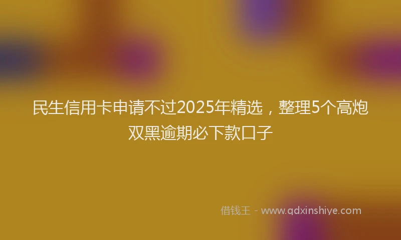 民生信用卡申请不过2025年精选，整理5个高炮双黑逾期必下款口子