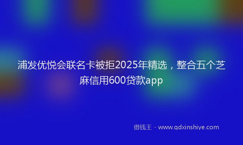 浦发优悦会联名卡被拒2025年精选，整合五个芝麻信用600贷款app