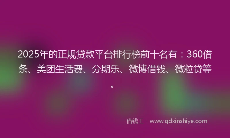 2025年的正规贷款平台排行榜前十名有：360借条、美团生活费、分期乐、微博借钱、微粒贷等。